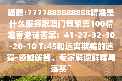 揭露:7777888888888精准是什么服务跟澳门管家婆中山市多米克自动化设备有限公司100精准香港谜答案：41-27-32-30-20-10 T:45和远离欺骗的迷雾-领域解答、专家解读解释与落实​