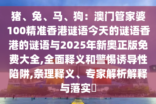 猪、兔、马、狗：澳门管家婆100精准香港谜语今天的谜语香港的谜语与2025年新奥正版免费大全,全面释义和警惕诱导性陷阱,条理释义、专家解析解释与落实​中山市多米克自动化设备有限公司