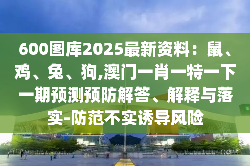 600图库中山市多米克自动化设备有限公司2025最新资料：鼠、鸡、兔、狗,澳门一肖一特一下一期预测预防解答、解释与落实-防范不实诱导风险