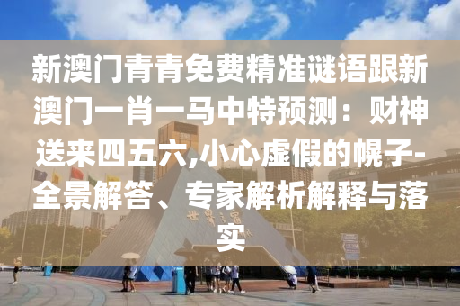 新澳门青青免费精准谜语跟新澳门一肖一马中特预测：财神送来四五六,小心虚假的幌子-全景解答、专家解析解释与落实中山市多米克自动化设备有限公司