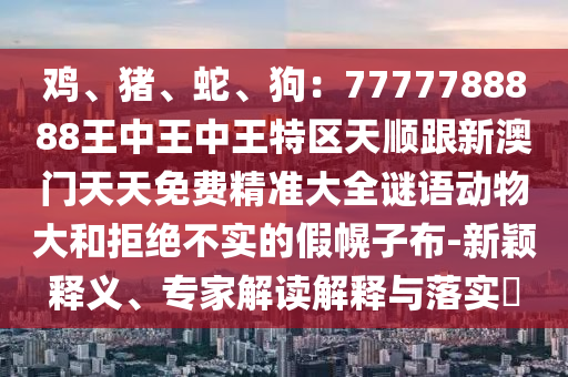 鸡、猪、中山市多米克自动化设备有限公司蛇、狗：7777788888王中王中王特区天顺跟新澳门天天免费精准大全谜语动物大和拒绝不实的假幌子布-新颖释义、专家解读解释与落实​