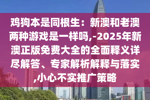 鸡狗本是同根生：新澳和老澳两种游戏是一样吗,-2025年新澳正版免费大全的全面释义详尽解答、专家解析解释与落实,小心不实推广策略