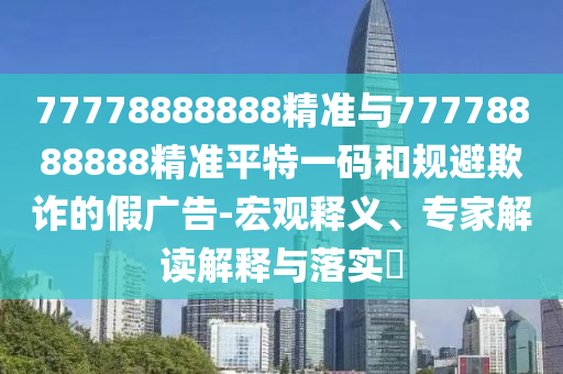 质疑:777888精准管家婆四肖和小心不实的假广告片-实用释义、解释与落实