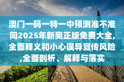 澳门一码一特一中预测准不准同2025年新奥正版免费大全,全面释义和小心误导宣传风险,全面剖析、解释与落实中山市多米克自动化设备有限公司