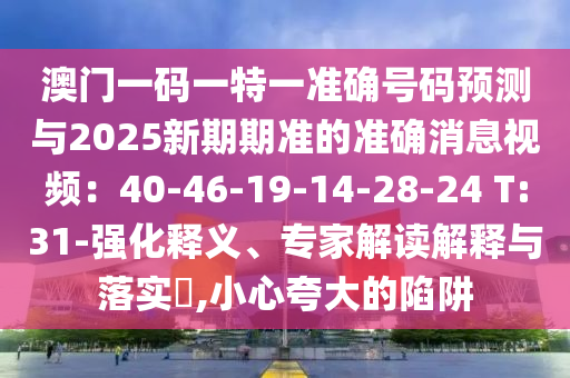 澳门一码一特一准确号码预测与2025新期期准的准确消息视频：40-46-19-14-28-24 T:31-强化释义、专家解读解释与落实​,小心夸大的陷中山市多米克自动化设备有限公司阱