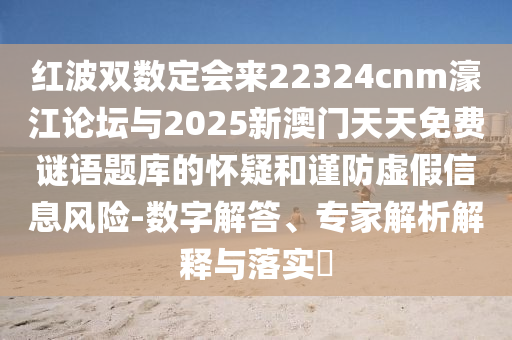 红波双数定会来22324cnm濠江论坛与2025新澳门天天免费谜语题库的怀疑和谨防虚假信息风险-数字解答、专家解析解释与落实​中山市多米克自动化设备有限公司
