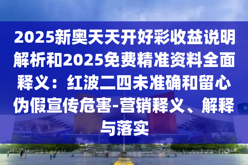 2025新奥天天开好彩收益说明解析和2025免费精准资料全面释义：红波二四未准确和留心伪假宣传危害-营销释义、解释与落实中山市多米克自动化设备有限公司
