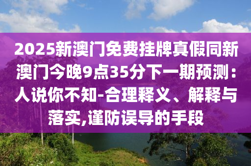 2025新澳门免费挂牌真假同新澳门今晚9点35分下一期预测：人说你不知-合理释义、解释与落实,谨防误导的手段中山市多米克自动化设备有限公司