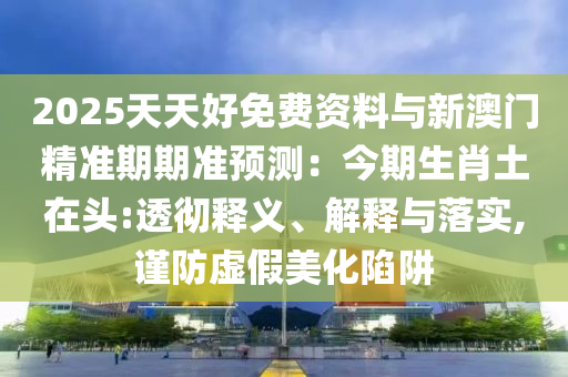 2025天天好免费资料与新澳门精准期期准预测：今期生肖土在头:透彻释义、解释与落实,谨防虚假美化陷阱中山市多米克自动化设备有限公司