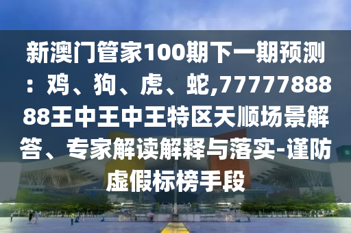 新澳门管家100期下一期预测：鸡、狗、虎、蛇,7777788888王中王中王特区天顺场景解答、专家解读解释与落实-谨防虚假标榜手段中山市多米克自动化设备有限公司
