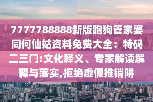 7777788888新版跑狗管家婆同何仙姑资料免费大全：特码二三门:文化释义、专家解读解释与落实,拒绝虚假推销阱中山市多米克自动化设备有限公司