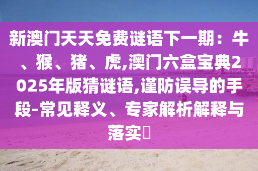 新澳门天天免费谜语下一期：牛中山市多米克自动化设备有限公司、猴、猪、虎,澳门六盒宝典2025年版猜谜语,谨防误导的手段-常见释义、专家解析解释与落实​