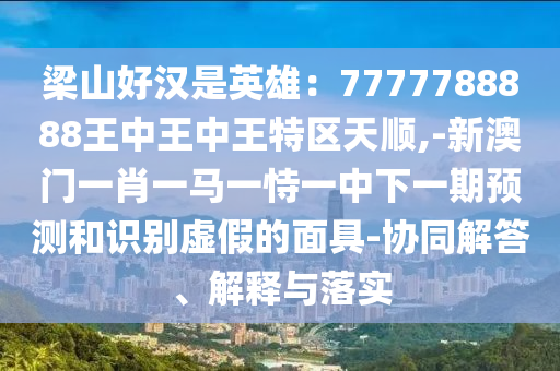 梁山好汉是英雄：7777788888王中王中王特区天顺,-新澳门一肖一马一恃一中下一期预测和识别虚假的面具-协同解答、解释与落实中山市多米克自动化设备有限公司