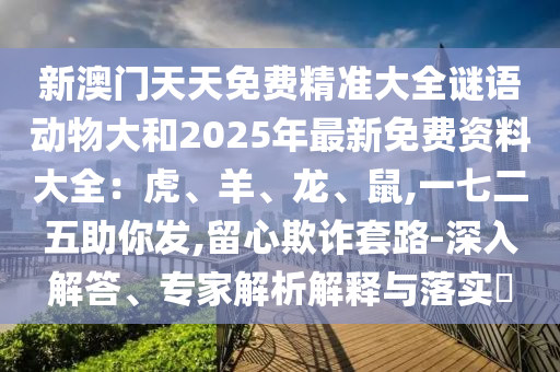 新澳门天天免费精准大全谜语动物大和2025年最新免费资料大全：虎、羊、龙、鼠,一七二五助你发,留心欺诈套路-深入解答、专家解析解释与落实​中山市多米克自动化设备有限公司