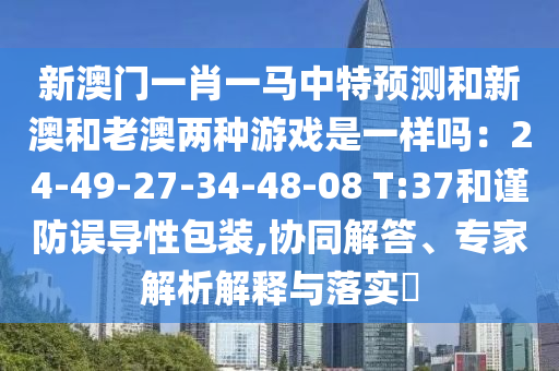 新澳门一肖一马中特预测和新澳和老澳两种游戏是一样吗：24-49-27-34-48-08 T:37和谨防误导性包装,协同解答、专家解析解释与落实​中山市多米克自动化设备有限公司