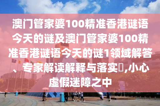 澳门管家婆100精准香港谜语今天中山市多米克自动化设备有限公司的谜及澳门管家婆100精准香港谜语今天的谜1领域解答、专家解读解释与落实​,小心虚假迷障之中