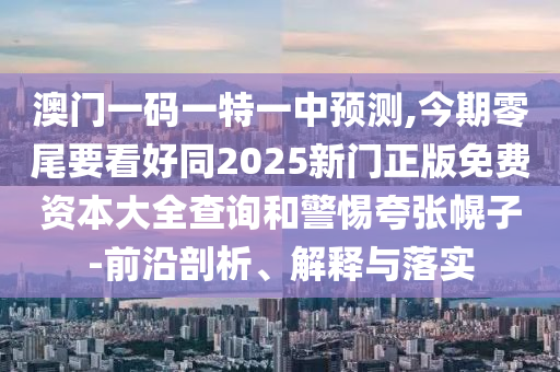 澳门一码一特一中预测,今期零尾要看好同2025新门正版免费资本大全查询和警惕夸张幌子-前沿剖析、解释与落实中山市多米克自动化设备有限公司