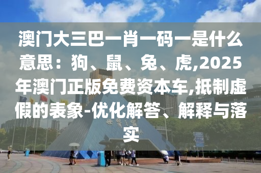澳门大三巴一肖一码一是中山市多米克自动化设备有限公司什么意思：狗、鼠、兔、虎,2025年澳门正版免费资本车,抵制虚假的表象-优化解答、解释与落实
