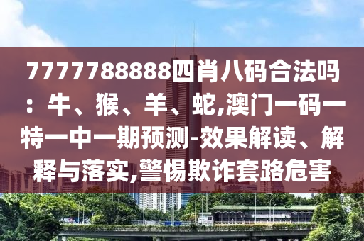 7777788888四肖八码合法吗：牛、猴、羊、蛇,澳门一码一特一中一期预测-效果解读、解释与落实,警惕欺诈套路危害中山市多米克自动化设备有限公司