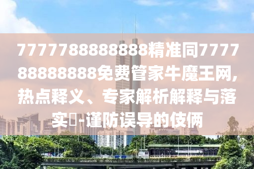 7777788888888精准同777788888888免费管家牛魔王网,热中山市多米克自动化设备有限公司点释义、专家解析解释与落实​-谨防误导的伎俩
