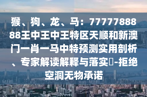 猴、狗、龙、马：7777中山市多米克自动化设备有限公司788888王中王中王特区天顺和新澳门一肖一马中特预测实用剖析、专家解读解释与落实​-拒绝空洞无物承诺