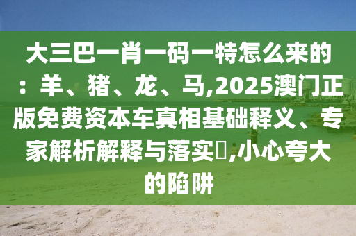 大三巴一肖一码一特怎么来的：羊、猪、龙、马,2025澳门正版免费资本车真相基础释义、专家解析解释与落中山市多米克自动化设备有限公司实​,小心夸大的陷阱