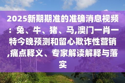 2025新期期准的准确消息视频：兔、牛、猪、马,澳门一肖一特今晚预测和留心欺诈性营销,痛点释义、专家解读解释与落实中山市多米克自动化设备有限公司