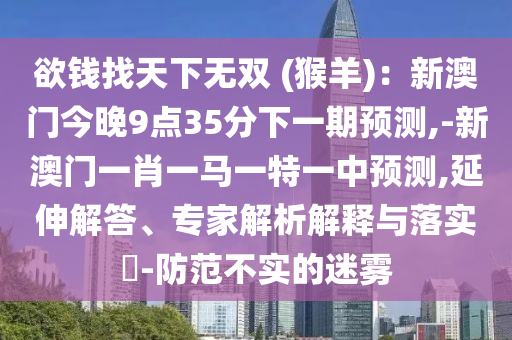 欲钱找天下无双 (猴羊)：新澳门今晚9点35分下一期预测,-新澳门一肖一马一特一中预测,延伸解答、专家解析解释与落实​-防范不实的迷雾中山市多米克自动化设备有限公司