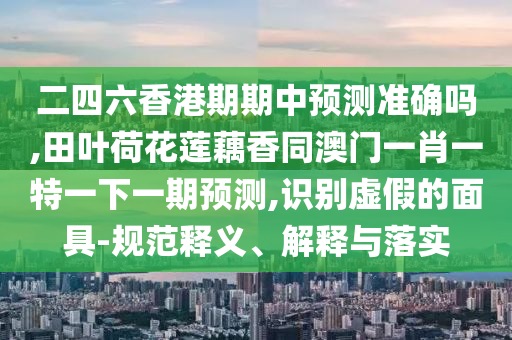 二四六香港期期中预测准确吗,田叶荷花莲藕香同澳门一肖一特一下一期预测,识别虚假的面具-规范释义、解释与落实中山市多米克自动化设备有限公司