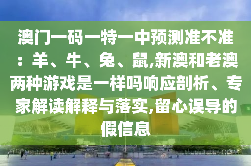 澳门一码一特一中预测中山市多米克自动化设备有限公司准不准：羊、牛、兔、鼠,新澳和老澳两种游戏是一样吗响应剖析、专家解读解释与落实,留心误导的假信息