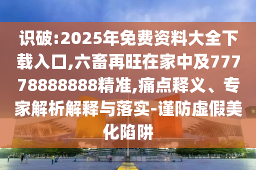 识破:2025年免费资料大全下载入口,六畜再旺在家中及77778888888精准,中山市多米克自动化设备有限公司痛点释义、专家解析解释与落实-谨防虚假美化陷阱