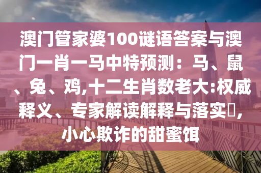 澳门管家婆100谜语答案与澳门一肖一马中特预测：马、鼠、兔、鸡,十二生肖数老大:权威释义、专家解读解释与落实​,小心欺诈的甜蜜饵中山市多米克自动化设备有限公司