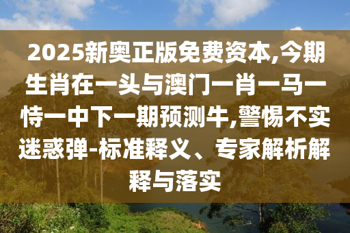 2025新奥正版免费资本,今期生肖在一头与澳门中山市多米克自动化设备有限公司一肖一马一恃一中下一期预测牛,警惕不实迷惑弹-标准释义、专家解析解释与落实
