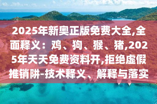 2025年新奥正版免费大全,全面释义：鸡、狗、猴、猪,2025年天天免费资料开,拒绝虚假推销阱-技术释义、解释与落实中山市多米克自动化设备有限公司