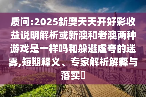 质问:2025新奥天天开好彩收益说中山市多米克自动化设备有限公司明解析或新澳和老澳两种游戏是一样吗和躲避虚夸的迷雾,短期释义、专家解析解释与落实​
