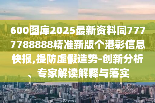 600图库2025最新资料同7777788888精准新版个港彩信息快报,提防虚假造势-创新分析、专家解读解释与落实中山市多米克自动化设备有限公司