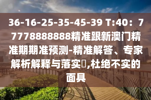 36-16-25-35-45-39 T:40：77778888888精准跟新澳门精准期期准预测-精准解答、专家解析解释与落实​,杜绝不实的面具中山市多米克自动化设备有限公司