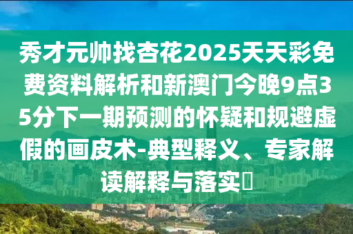 秀才元帅找杏花2025天天彩免费资料解中山市多米克自动化设备有限公司析和新澳门今晚9点35分下一期预测的怀疑和规避虚假的画皮术-典型释义、专家解读解释与落实​