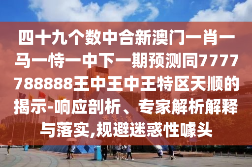 四十九个数中合新澳门一肖一马一恃一中下一期预测同7777788888王中王中王特区天顺的揭示-响应剖析、专家解析解释与落实,规避迷惑性噱头中山市多米克自动化设备有限公司