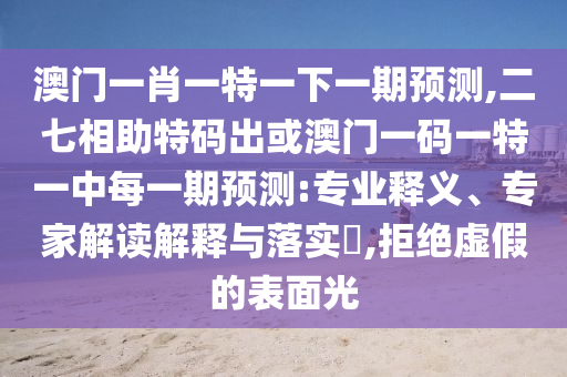 澳门一肖一特一下一期预测,二七相助特码出或澳门一码一特一中每一期预测:专业释义、专家解读解释与落实​,拒绝虚假的表面光