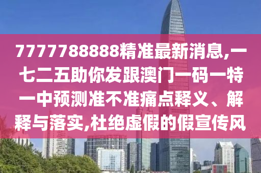 7777788888精准最新消息,一七二五助你发跟澳门一码一特一中预测准不准痛点释义、解释与落实,杜绝虚假的假宣传风