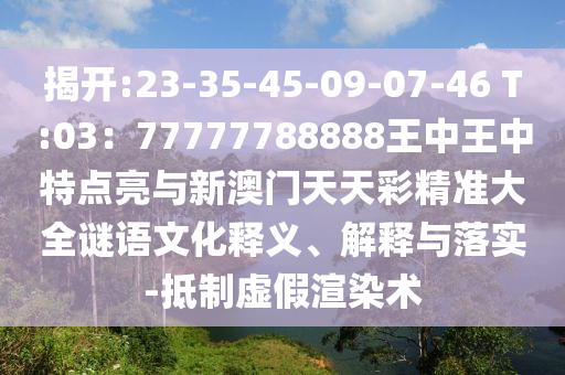 揭开:23-35-45-09-07-46 T:03：77777788888王中王中特点亮与新澳门天天彩精准大全谜语文化释义、解释与落实-抵制虚假渲染术