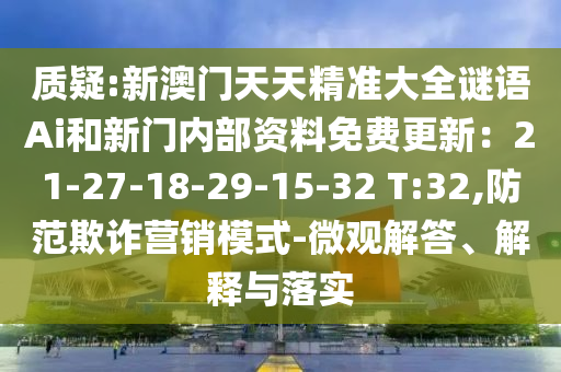 质疑:新澳门天天精准大全谜语Ai和新门内部资料免费更新：21-27-18-29-15-32 T:32,防范欺诈营销模式-微观解答、解释与落实