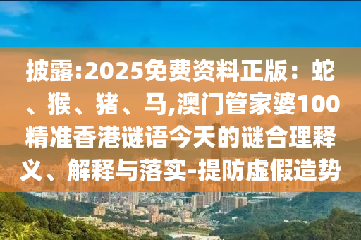 披露:2025免费资料正版：蛇、猴、猪、马,澳门管家婆100精准香港谜语今天的谜合理释义、解释与落实-提防虚假造势