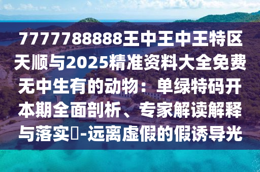 7777788888王中王中王特区天顺与2025精准资料大全免费无中生有的动物：单绿特码开本期全面剖析、专家解读解释与落实​-远离虚假的假诱导光
