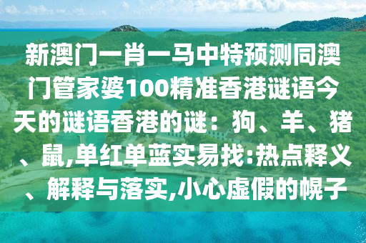 新澳门一肖一马中特预测同澳门管家婆100精准香港谜语今天的谜语香港的谜：狗、羊、猪、鼠,单红单蓝实易找:热点释义、解释与落实,小心虚假的幌子
