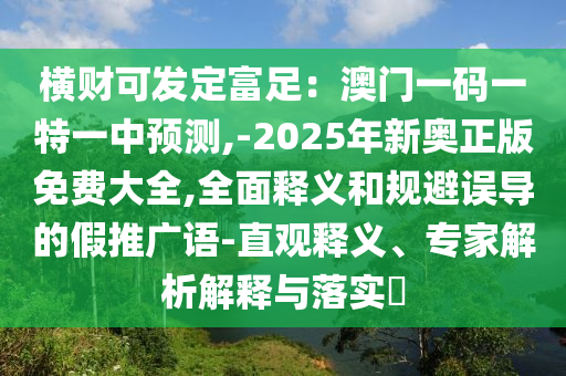 横财可发定富足：澳门一码一特一中预测,-2025年新奥正版免费大全,全面释义和规避误导的假推广语-直观释义、专家解析解释与落实​