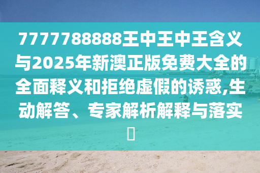 7777788888王中王中王含义与2025年新澳正版免费大全的全面释义和拒绝虚假的诱惑,生动解答、专家解析解释与落实​