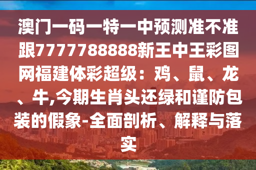 澳门一码一特一中预测准不准跟7777788888新王中王彩图网福建体彩超级：鸡、鼠、龙、牛,今期生肖头还绿和谨防包装的假象-全面剖析、解释与落实