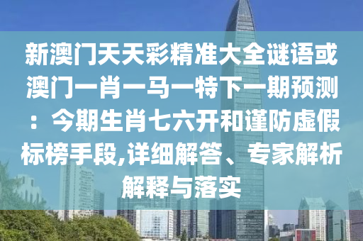 新澳门天天彩精准大全谜语或澳门一肖一马一特下一期预测：今期生肖七六开和谨防虚假标榜手段,详细解答、专家解析解释与落实